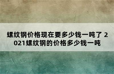 螺纹钢价格现在要多少钱一吨了 2021螺纹钢的价格多少钱一吨